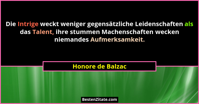 Die Intrige weckt weniger gegensätzliche Leidenschaften als das Talent, ihre stummen Machenschaften wecken niemandes Aufmerksamkeit... - Honore de Balzac