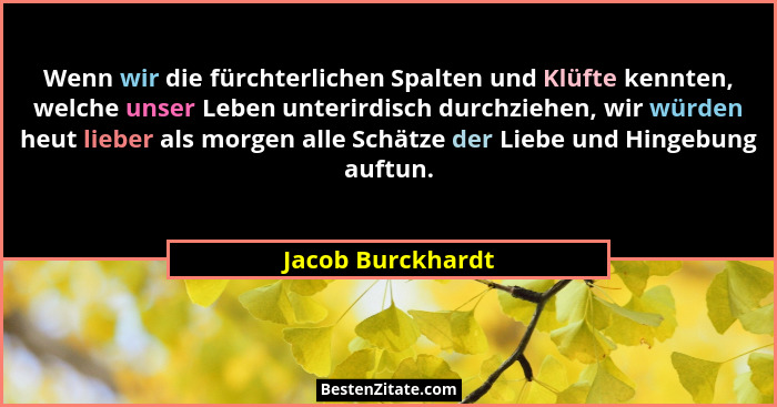 Wenn wir die fürchterlichen Spalten und Klüfte kennten, welche unser Leben unterirdisch durchziehen, wir würden heut lieber als mor... - Jacob Burckhardt