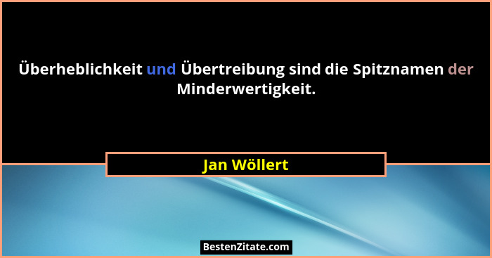 Überheblichkeit und Übertreibung sind die Spitznamen der Minderwertigkeit.... - Jan Wöllert
