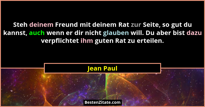 Steh deinem Freund mit deinem Rat zur Seite, so gut du kannst, auch wenn er dir nicht glauben will. Du aber bist dazu verpflichtet ihm gut... - Jean Paul