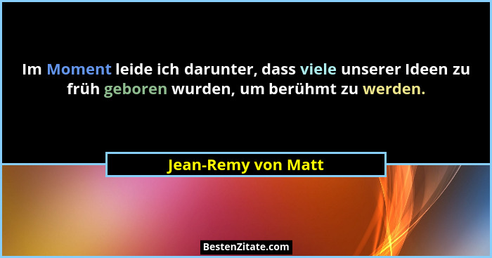 Im Moment leide ich darunter, dass viele unserer Ideen zu früh geboren wurden, um berühmt zu werden.... - Jean-Remy von Matt