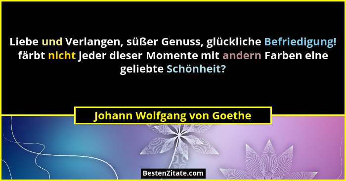 Liebe und Verlangen, süßer Genuss, glückliche Befriedigung! färbt nicht jeder dieser Momente mit andern Farben eine gelie... - Johann Wolfgang von Goethe