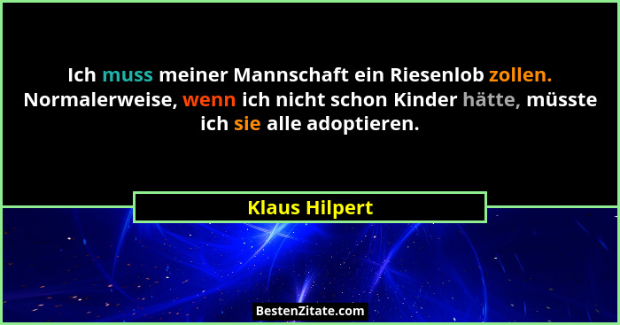Ich muss meiner Mannschaft ein Riesenlob zollen. Normalerweise, wenn ich nicht schon Kinder hätte, müsste ich sie alle adoptieren.... - Klaus Hilpert