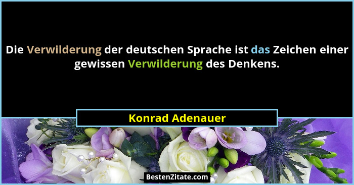 Die Verwilderung der deutschen Sprache ist das Zeichen einer gewissen Verwilderung des Denkens.... - Konrad Adenauer