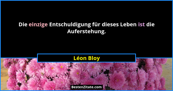 Die einzige Entschuldigung für dieses Leben ist die Auferstehung.... - Léon Bloy