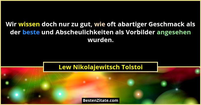 Wir wissen doch nur zu gut, wie oft abartiger Geschmack als der beste und Abscheulichkeiten als Vorbilder angesehen wurde... - Lew Nikolajewitsch Tolstoi