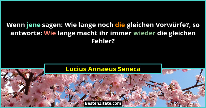 Wenn jene sagen: Wie lange noch die gleichen Vorwürfe?, so antworte: Wie lange macht ihr immer wieder die gleichen Fehler?... - Lucius Annaeus Seneca