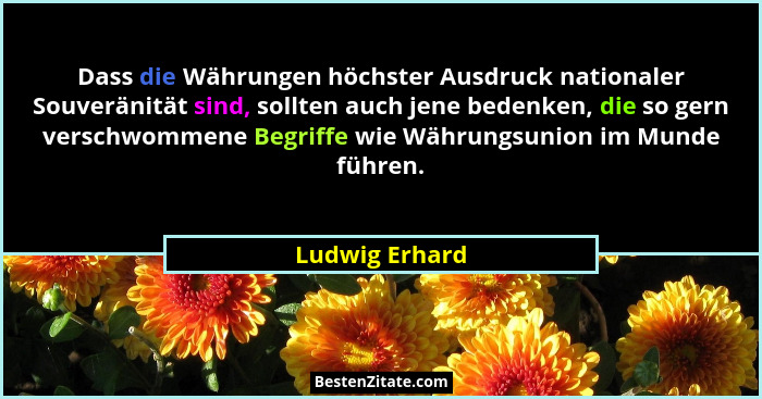 Dass die Währungen höchster Ausdruck nationaler Souveränität sind, sollten auch jene bedenken, die so gern verschwommene Begriffe wie... - Ludwig Erhard