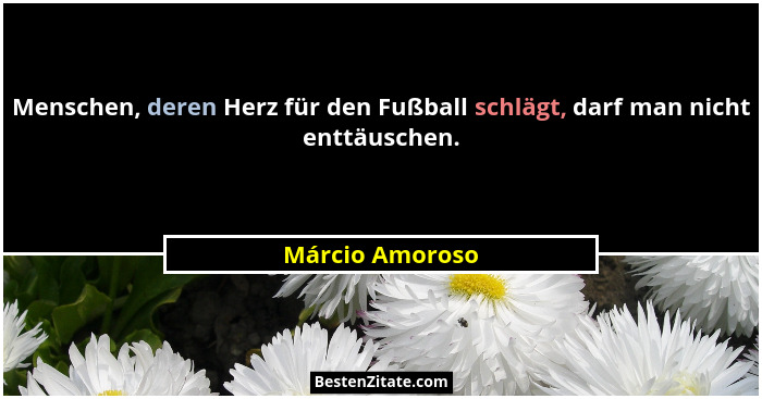 Menschen, deren Herz für den Fußball schlägt, darf man nicht enttäuschen.... - Márcio Amoroso