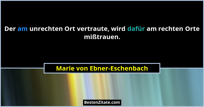 Der am unrechten Ort vertraute, wird dafür am rechten Orte mißtrauen.... - Marie von Ebner-Eschenbach