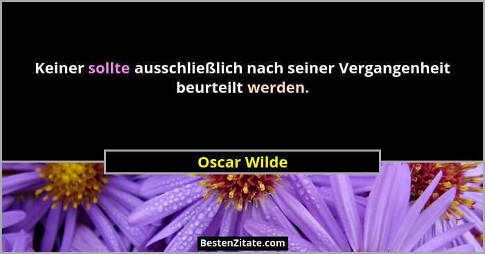 Keiner sollte ausschließlich nach seiner Vergangenheit beurteilt werden.... - Oscar Wilde