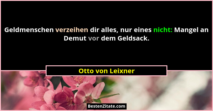 Geldmenschen verzeihen dir alles, nur eines nicht: Mangel an Demut vor dem Geldsack.... - Otto von Leixner