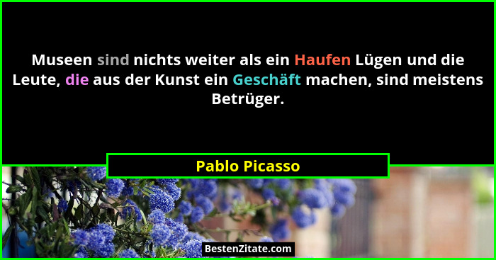 Museen sind nichts weiter als ein Haufen Lügen und die Leute, die aus der Kunst ein Geschäft machen, sind meistens Betrüger.... - Pablo Picasso