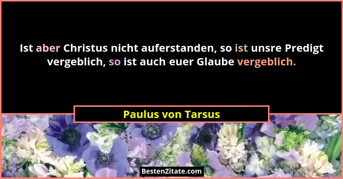 Ist aber Christus nicht auferstanden, so ist unsre Predigt vergeblich, so ist auch euer Glaube vergeblich.... - Paulus von Tarsus