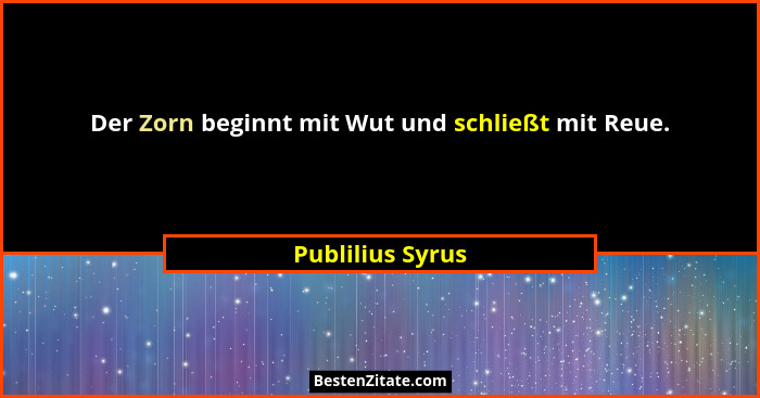 Der Zorn beginnt mit Wut und schließt mit Reue.... - Publilius Syrus