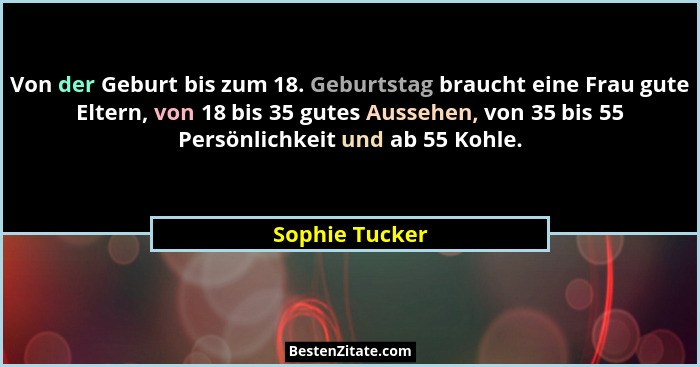 Von der Geburt bis zum 18. Geburtstag braucht eine Frau gute Eltern, von 18 bis 35 gutes Aussehen, von 35 bis 55 Persönlichkeit und ab... - Sophie Tucker