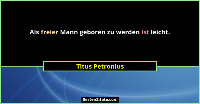 Als freier Mann geboren zu werden ist leicht.... - Titus Petronius