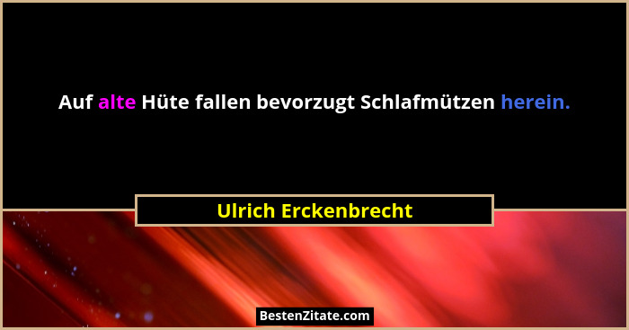 Auf alte Hüte fallen bevorzugt Schlafmützen herein.... - Ulrich Erckenbrecht