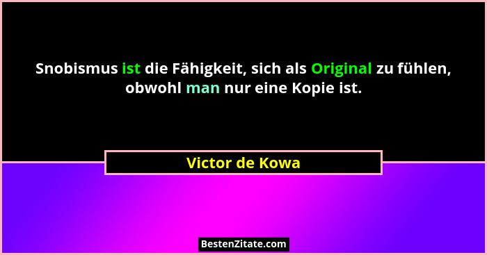 Snobismus ist die Fähigkeit, sich als Original zu fühlen, obwohl man nur eine Kopie ist.... - Victor de Kowa
