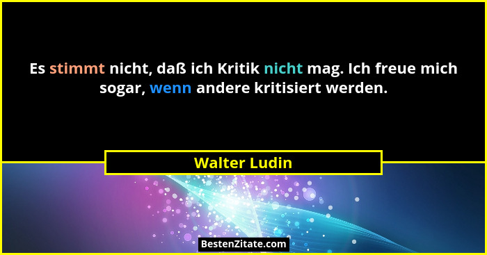 Es stimmt nicht, daß ich Kritik nicht mag. Ich freue mich sogar, wenn andere kritisiert werden.... - Walter Ludin