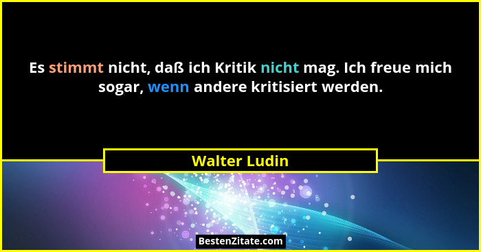 Es stimmt nicht, daß ich Kritik nicht mag. Ich freue mich sogar, wenn andere kritisiert werden.... - Walter Ludin