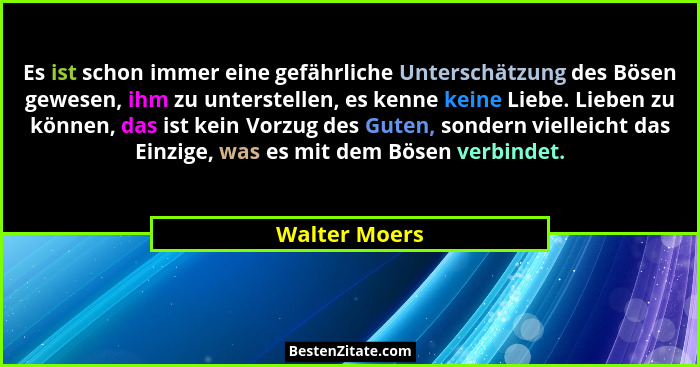 Es ist schon immer eine gefährliche Unterschätzung des Bösen gewesen, ihm zu unterstellen, es kenne keine Liebe. Lieben zu können, das... - Walter Moers