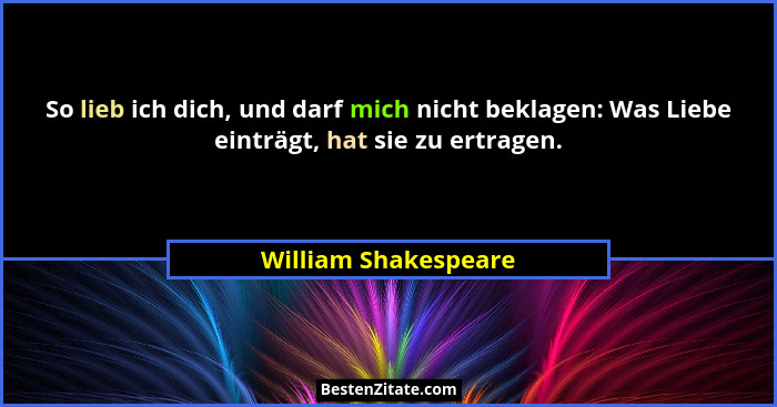 So lieb ich dich, und darf mich nicht beklagen: Was Liebe einträgt, hat sie zu ertragen.... - William Shakespeare