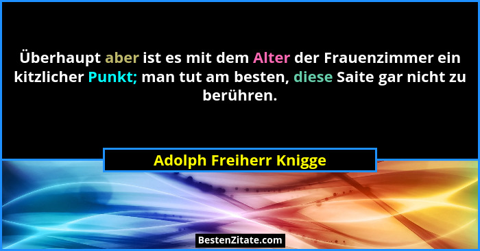 Überhaupt aber ist es mit dem Alter der Frauenzimmer ein kitzlicher Punkt; man tut am besten, diese Saite gar nicht zu berühr... - Adolph Freiherr Knigge