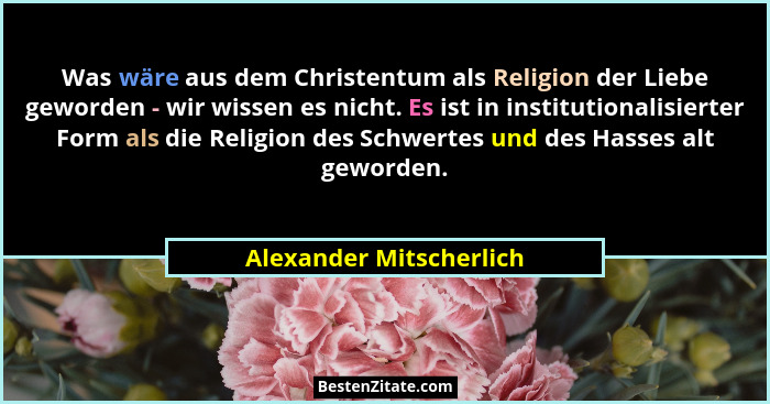 Was wäre aus dem Christentum als Religion der Liebe geworden - wir wissen es nicht. Es ist in institutionalisierter Form als... - Alexander Mitscherlich