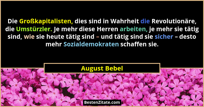 Die Großkapitalisten, dies sind in Wahrheit die Revolutionäre, die Umstürzler. Je mehr diese Herren arbeiten, je mehr sie tätig sind, w... - August Bebel