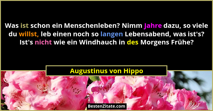 Was ist schon ein Menschenleben? Nimm Jahre dazu, so viele du willst, leb einen noch so langen Lebensabend, was ist's? Ist&... - Augustinus von Hippo