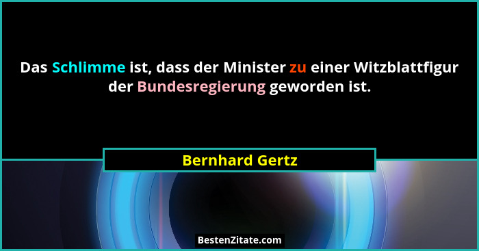 Das Schlimme ist, dass der Minister zu einer Witzblattfigur der Bundesregierung geworden ist.... - Bernhard Gertz