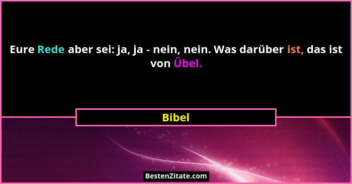 Eure Rede aber sei: ja, ja - nein, nein. Was darüber ist, das ist von Übel.... - Bibel