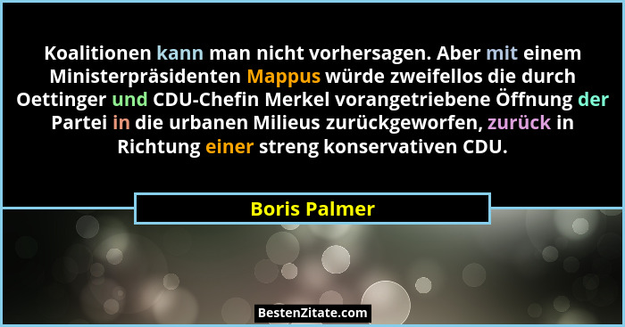 Koalitionen kann man nicht vorhersagen. Aber mit einem Ministerpräsidenten Mappus würde zweifellos die durch Oettinger und CDU-Chefin M... - Boris Palmer