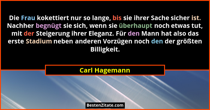 Die Frau kokettiert nur so lange, bis sie ihrer Sache sicher ist. Nachher begnügt sie sich, wenn sie überhaupt noch etwas tut, mit der... - Carl Hagemann