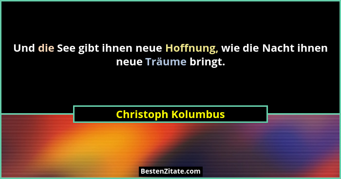 Und die See gibt ihnen neue Hoffnung, wie die Nacht ihnen neue Träume bringt.... - Christoph Kolumbus