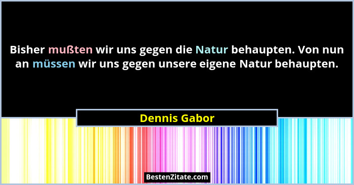 Bisher mußten wir uns gegen die Natur behaupten. Von nun an müssen wir uns gegen unsere eigene Natur behaupten.... - Dennis Gabor