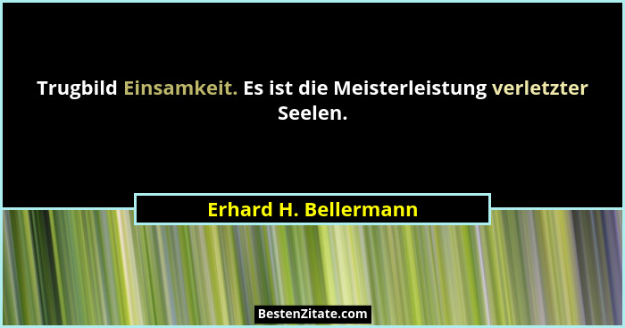Trugbild Einsamkeit. Es ist die Meisterleistung verletzter Seelen.... - Erhard H. Bellermann