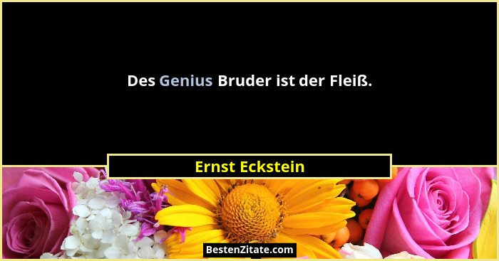 Des Genius Bruder ist der Fleiß.... - Ernst Eckstein