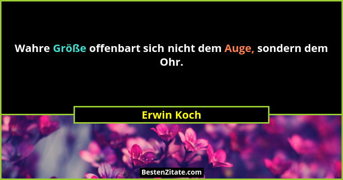 Wahre Größe offenbart sich nicht dem Auge, sondern dem Ohr.... - Erwin Koch