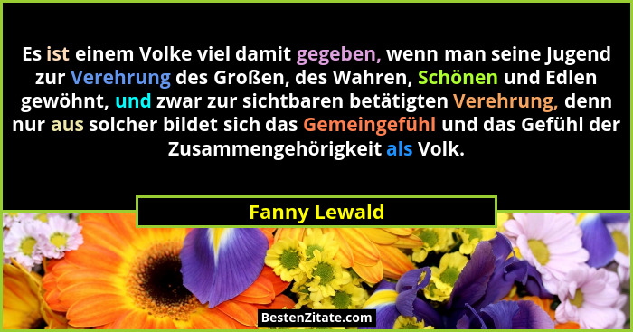 Es ist einem Volke viel damit gegeben, wenn man seine Jugend zur Verehrung des Großen, des Wahren, Schönen und Edlen gewöhnt, und zwar... - Fanny Lewald