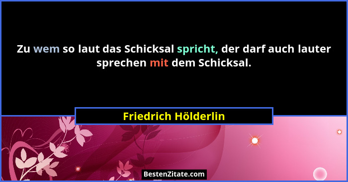 Zu wem so laut das Schicksal spricht, der darf auch lauter sprechen mit dem Schicksal.... - Friedrich Hölderlin