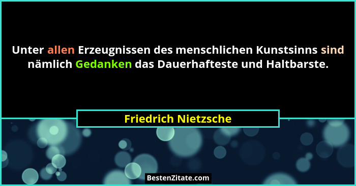 Unter allen Erzeugnissen des menschlichen Kunstsinns sind nämlich Gedanken das Dauerhafteste und Haltbarste.... - Friedrich Nietzsche
