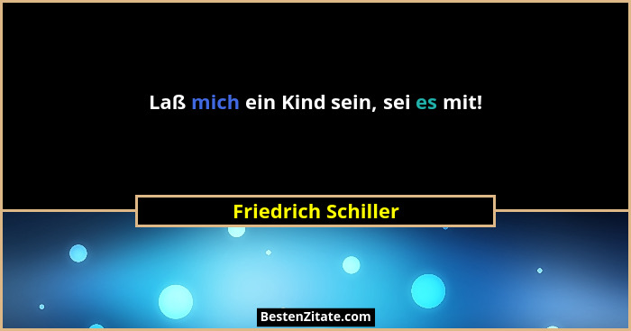 Laß mich ein Kind sein, sei es mit!... - Friedrich Schiller