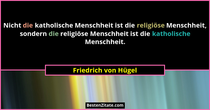 Nicht die katholische Menschheit ist die religiöse Menschheit, sondern die religiöse Menschheit ist die katholische Menschheit.... - Friedrich von Hügel