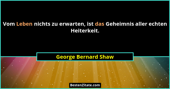 Vom Leben nichts zu erwarten, ist das Geheimnis aller echten Heiterkeit.... - George Bernard Shaw