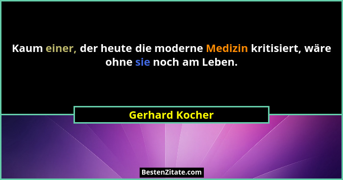 Kaum einer, der heute die moderne Medizin kritisiert, wäre ohne sie noch am Leben.... - Gerhard Kocher
