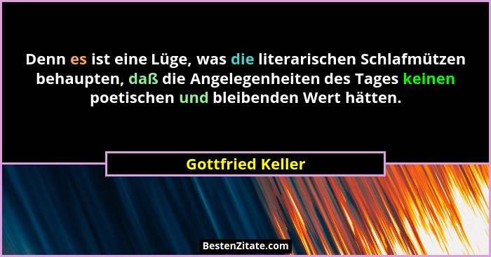 Denn es ist eine Lüge, was die literarischen Schlafmützen behaupten, daß die Angelegenheiten des Tages keinen poetischen und bleibe... - Gottfried Keller