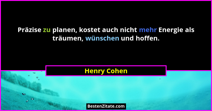 Präzise zu planen, kostet auch nicht mehr Energie als träumen, wünschen und hoffen.... - Henry Cohen