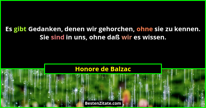 Es gibt Gedanken, denen wir gehorchen, ohne sie zu kennen. Sie sind in uns, ohne daß wir es wissen.... - Honore de Balzac